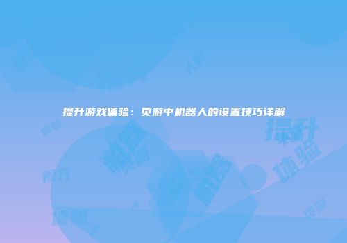 提升游戏体验：页游中机器人的设置技巧详解