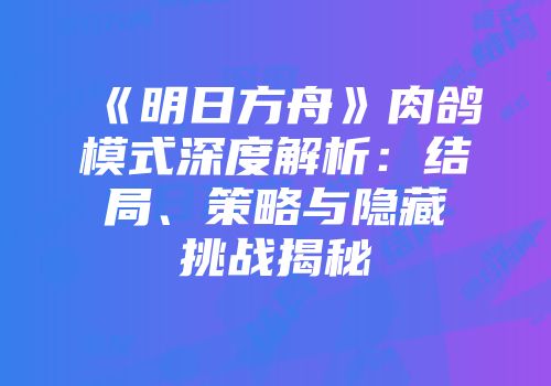 《明日方舟》肉鸽模式深度解析：结局、策略与隐藏挑战揭秘