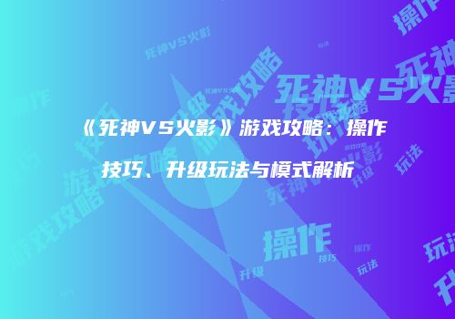 《死神VS火影》游戏攻略：操作技巧、升级玩法与模式解析