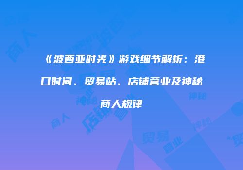 《波西亚时光》游戏细节解析：港口时间、贸易站、店铺营业及神秘商人规律