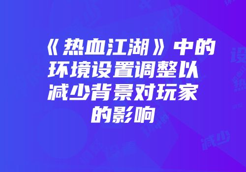 《热血江湖》中的环境设置调整以减少背景对玩家的影响