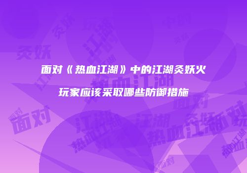 面对《热血江湖》中的江湖灸妖火玩家应该采取哪些防御措施