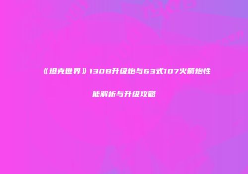 《坦克世界》130B升级炮与63式107火箭炮性能解析与升级攻略