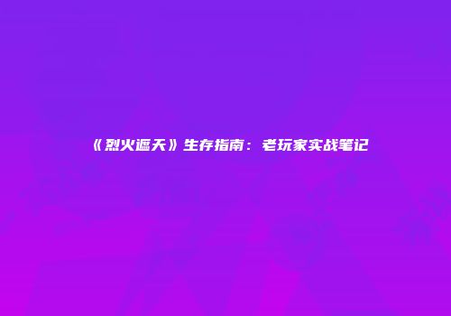 《烈火遮天》生存指南：老玩家实战笔记
