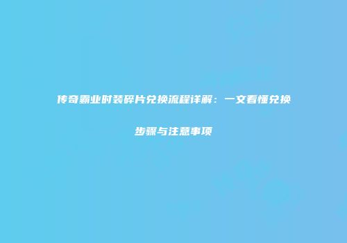 传奇霸业时装碎片兑换流程详解:一文看懂兑换步骤与注意事项