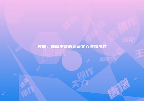 唐僧：辅助王者的隐藏实力与骚操作