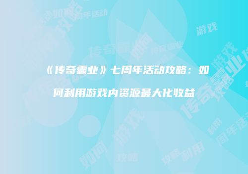 《传奇霸业》七周年活动攻略：如何利用游戏内资源最大化收益