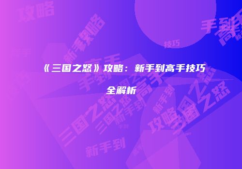 《三国之怒》攻略：新手到高手技巧全解析