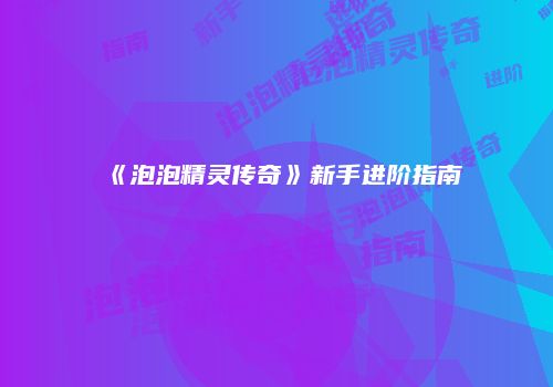 《泡泡精灵传奇》新手进阶指南
