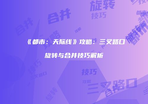 《都市：天际线》攻略：三叉路口旋转与合并技巧解析