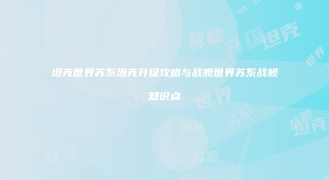 坦克世界苏系坦克升级攻略与战舰世界苏系战舰知识点