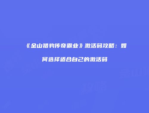《金山猎豹传奇霸业》激活码攻略：如何选择适合自己的激活码
