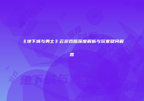 《地下城与勇士》云游戏版深度解析与玩家疑问解答