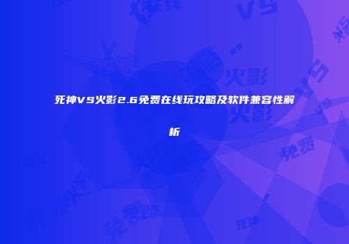 死神VS火影2.6免费在线玩攻略及软件兼容性解析