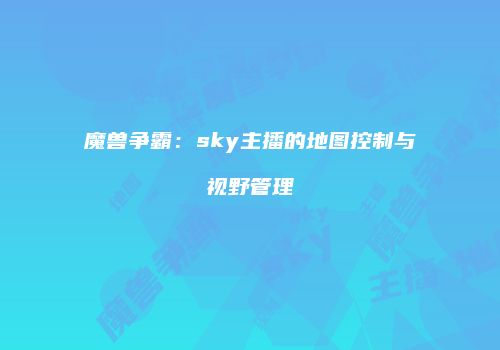 魔兽争霸：sky主播的地图控制与视野管理