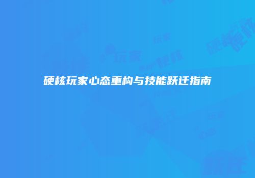 硬核玩家心态重构与技能跃迁指南