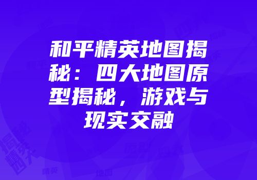 和平精英地图揭秘：四大地图原型揭秘，游戏与现实交融