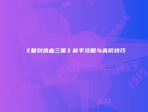 《复刻热血三国》新手攻略与高阶技巧