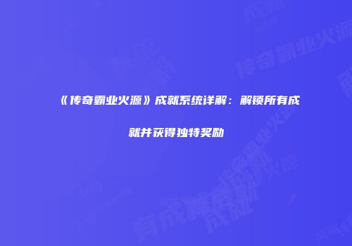 《传奇霸业火源》成就系统详解：解锁所有成就并获得独特奖励