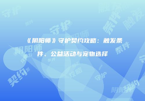 《阴阳师》守护契约攻略：触发条件、公益活动与宠物选择