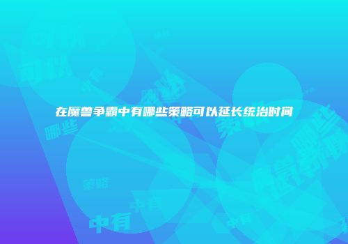 在魔兽争霸中有哪些策略可以延长统治时间