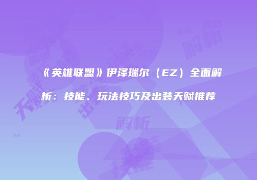 《英雄联盟》伊泽瑞尔（EZ）全面解析：技能、玩法技巧及出装天赋推荐
