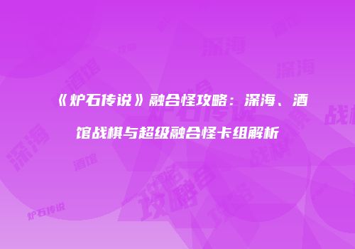 《炉石传说》融合怪攻略：深海、酒馆战棋与超级融合怪卡组解析