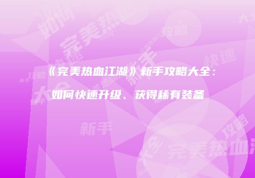 《完美热血江湖》新手攻略大全：如何快速升级、获得稀有装备
