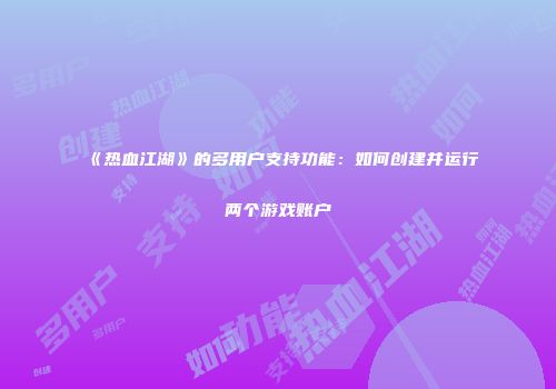 《热血江湖》的多用户支持功能：如何创建并运行两个游戏账户