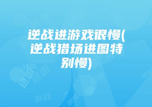 逆战进游戏很慢(逆战猎场进图特别慢)