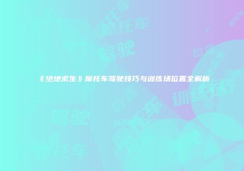 《绝地求生》摩托车驾驶技巧与训练场位置全解析