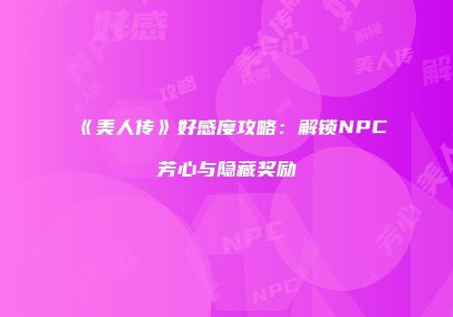 《美人传》好感度攻略：解锁NPC芳心与隐藏奖励
