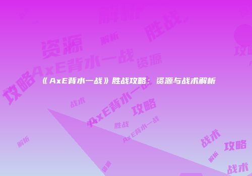 《AxE背水一战》胜战攻略：资源与战术解析