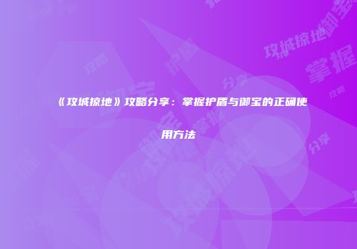 《攻城掠地》攻略分享:掌握护盾与御宝的正确使用方法