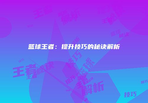 篮球王者：提升技巧的秘诀解析