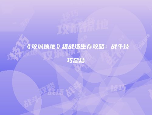 《攻城掠地》级战场生存攻略：战斗技巧总结