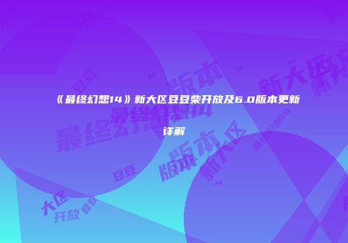 《最终幻想14》新大区豆豆柴开放及6.0版本更新详解