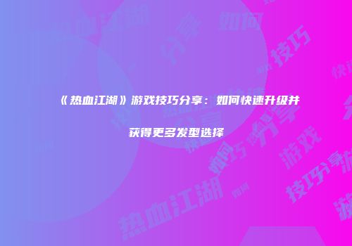 《热血江湖》游戏技巧分享：如何快速升级并获得更多发型选择