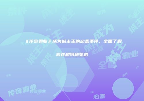 《传奇霸业》成为城主王的必备条件：全面了解游戏规则和策略