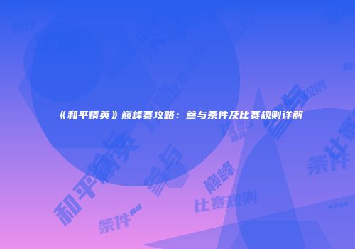 《和平精英》巅峰赛攻略：参与条件及比赛规则详解