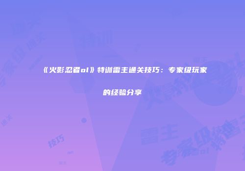 《火影忍者ol》特训雷主通关技巧：专家级玩家的经验分享