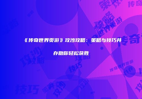 《传奇世界页游》攻沙攻略：策略与技巧并存助你轻松获胜