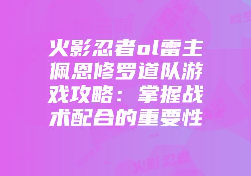 火影忍者ol雷主佩恩修罗道队游戏攻略：掌握战术配合的重要性