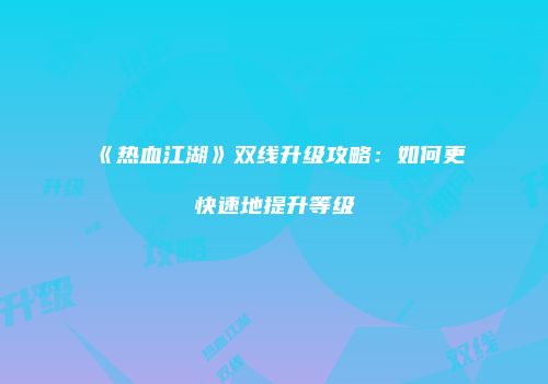 《热血江湖》双线升级攻略：如何更快速地提升等级