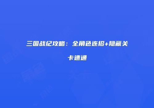 三国战纪攻略：全角色连招+隐藏关卡速通