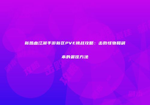 新热血江湖手游新区PVE挑战攻略：击败怪物和副本的最佳方法