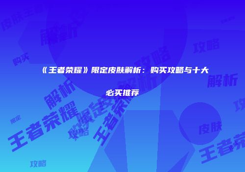 《王者荣耀》限定皮肤解析：购买攻略与十大必买推荐
