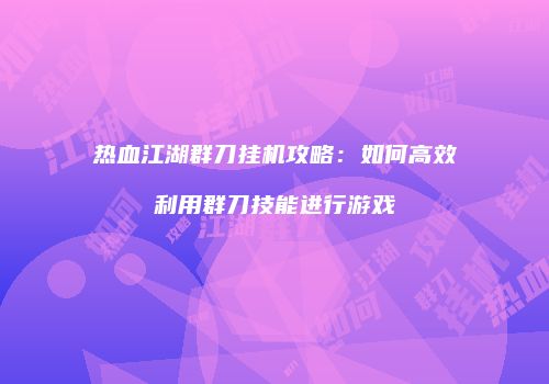 热血江湖群刀挂机攻略：如何高效利用群刀技能进行游戏