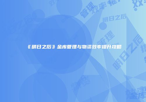 《明日之后》金库管理与物资效率提升攻略