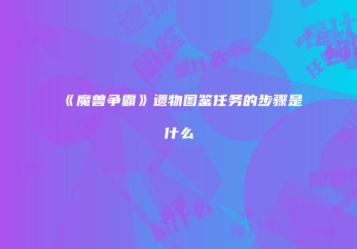 《魔兽争霸》遗物图鉴任务的步骤是什么